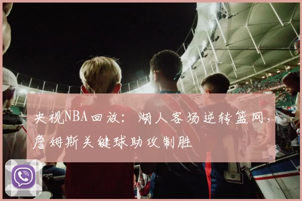 央视NBA回放：湖人客场逆转篮网，詹姆斯关键球助攻制胜