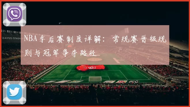 NBA季后赛制度详解：常规赛晋级规则与冠军争夺路径