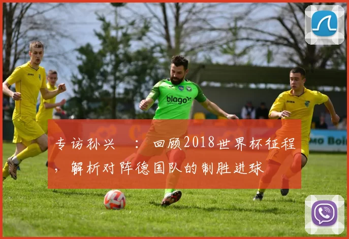 专访孙兴慜：回顾2018世界杯征程，解析对阵德国队的制胜进球
