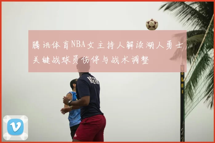 腾讯体育NBA女主持人解读湖人勇士关键战球员伤停与战术调整