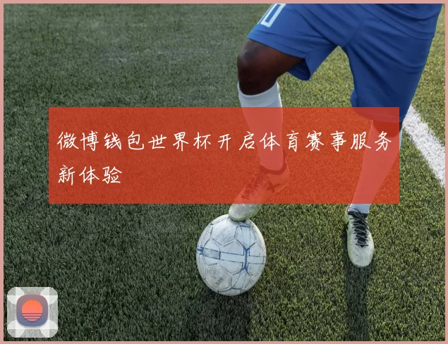 微博钱包世界杯开启体育赛事服务新体验