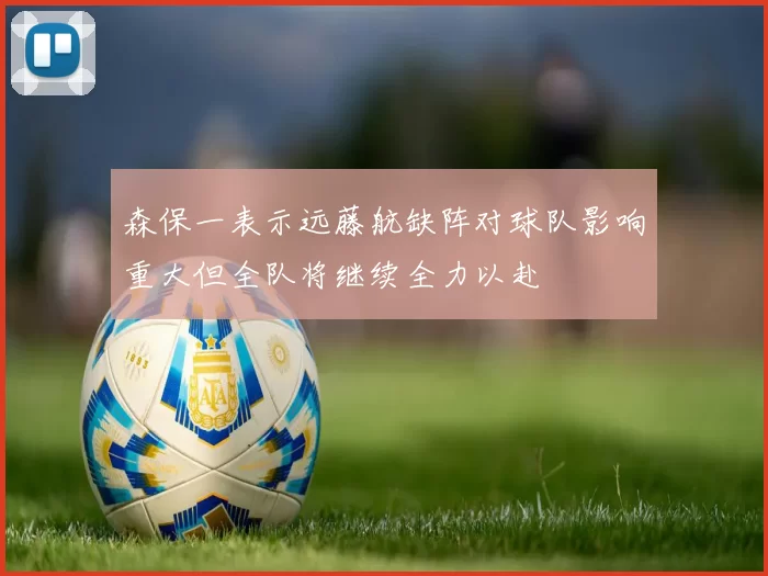 森保一表示远藤航缺阵对球队影响重大但全队将继续全力以赴