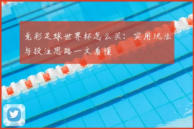 竞彩足球世界杯怎么买:实用玩法与投注思路一文看懂