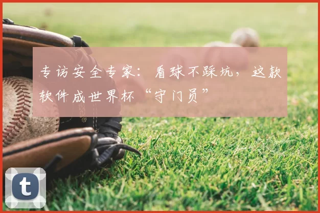 专访安全专家:看球不踩坑,这款软件成世界杯“守门员”