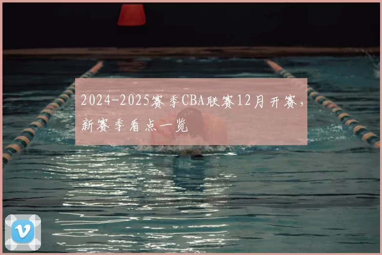 2024-2025赛季CBA联赛12月开赛，新赛季看点一览