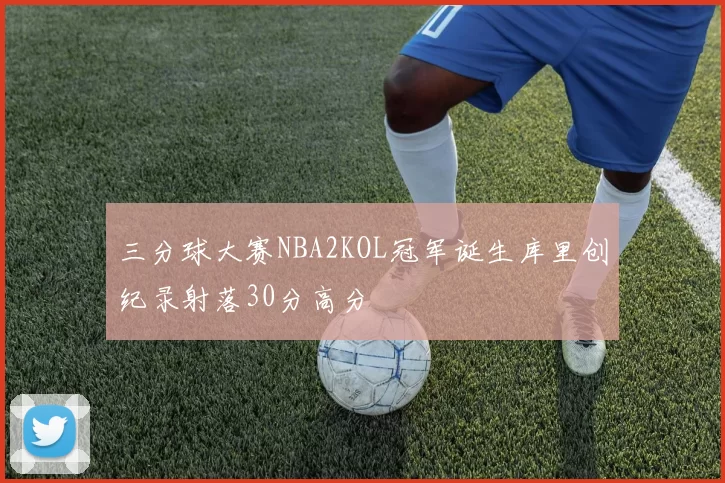 三分球大赛NBA2KOL冠军诞生库里创纪录射落30分高分