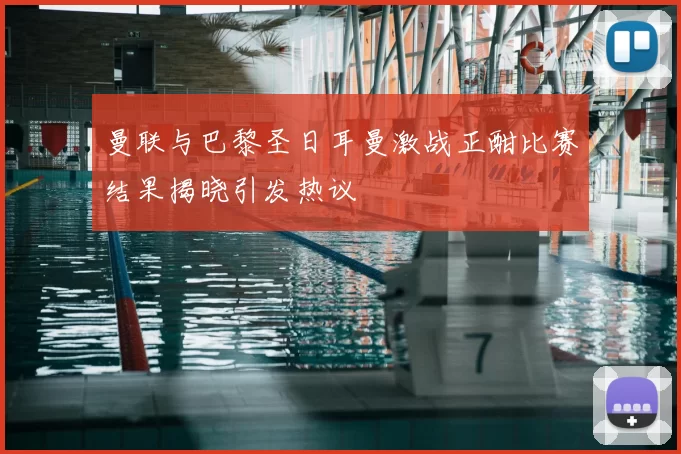曼联与巴黎圣日耳曼激战正酣比赛结果揭晓引发热议