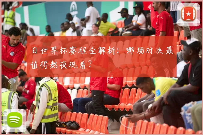 日世界杯赛程全解析：哪场对决最值得熬夜观看？