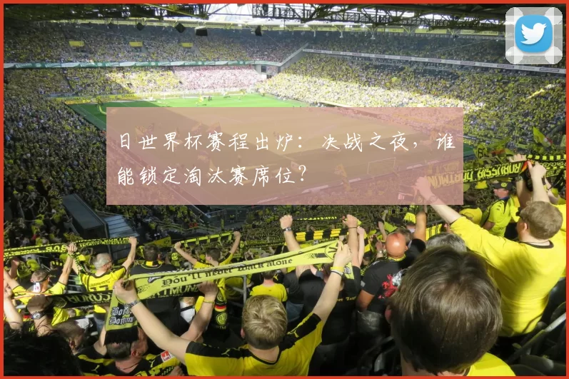 日世界杯赛程出炉：决战之夜，谁能锁定淘汰赛席位？