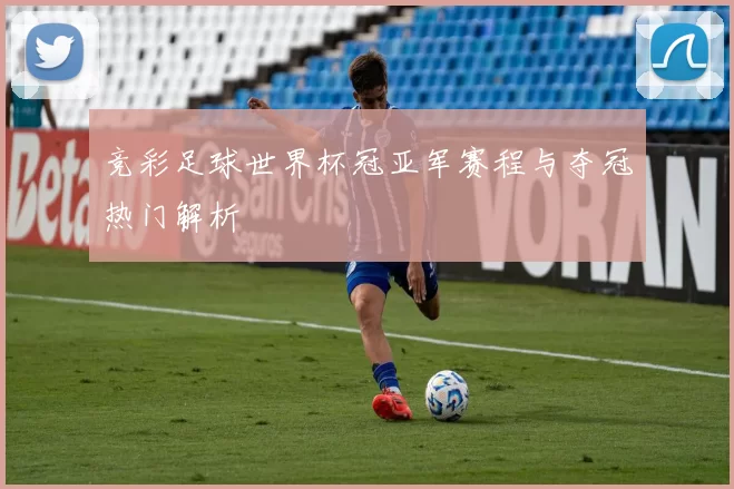 竞彩足球世界杯冠亚军赛程与夺冠热门解析