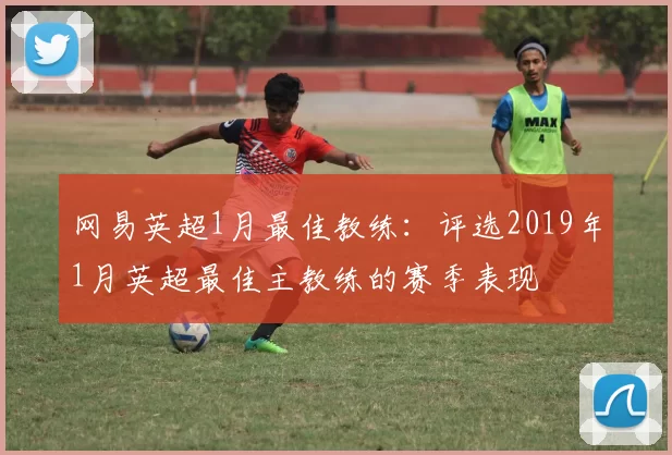 网易英超1月最佳教练：评选2019年1月英超最佳主教练的赛季表现