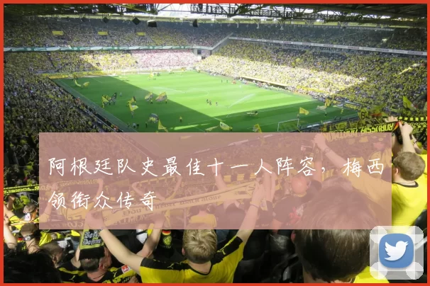 阿根廷队史最佳十一人阵容，梅西领衔众传奇