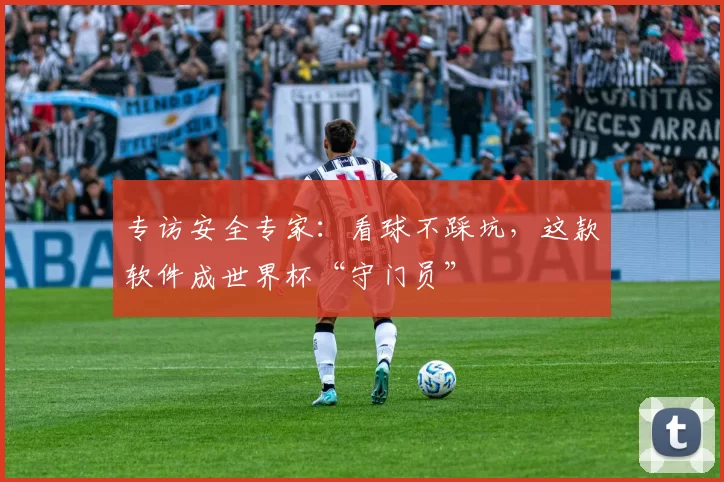 专访安全专家:看球不踩坑,这款软件成世界杯“守门员”