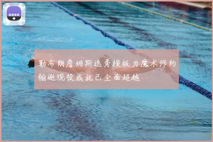 勒布朗詹姆斯选秀模板为魔术师约翰逊现役成就已全面超越
