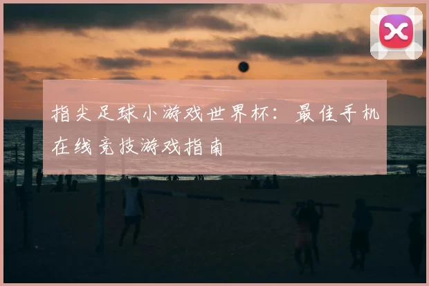 指尖足球小游戏世界杯:最佳手机在线竞技游戏指南