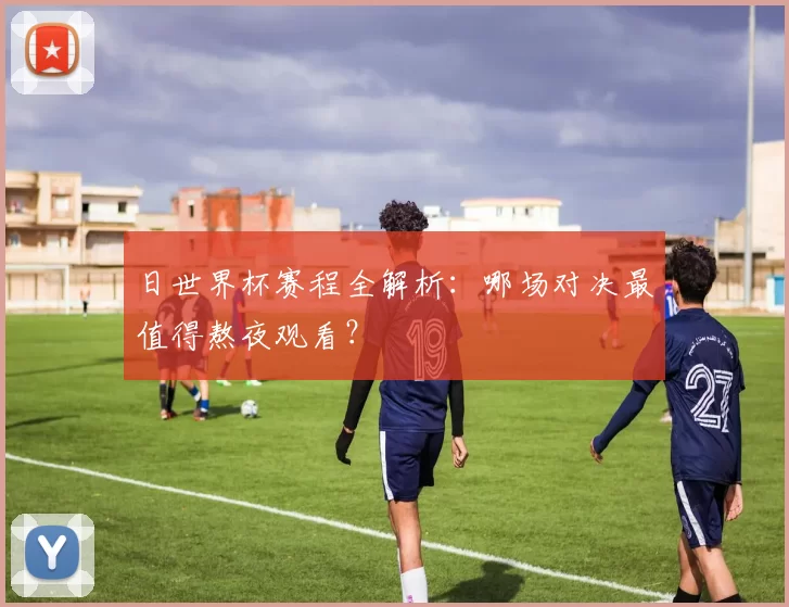 日世界杯赛程全解析:哪场对决最值得熬夜观看?