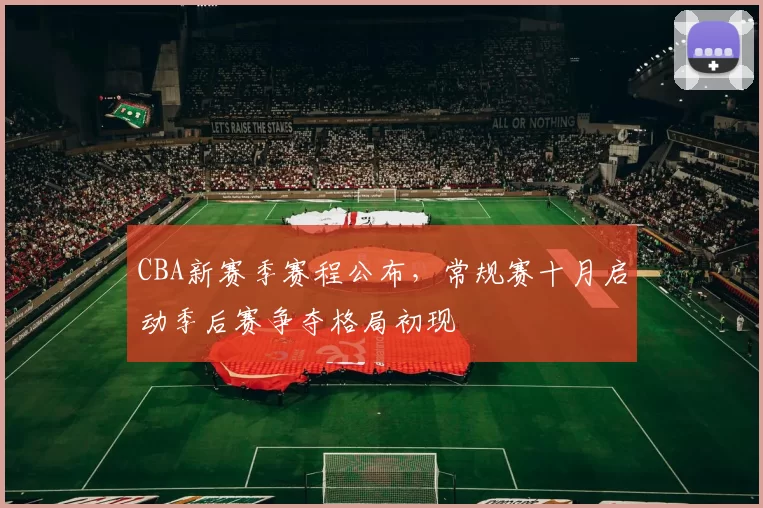 CBA新赛季赛程公布，常规赛十月启动季后赛争夺格局初现