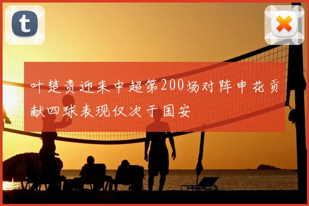 叶楚贵迎来中超第200场对阵申花贡献四球表现仅次于国安