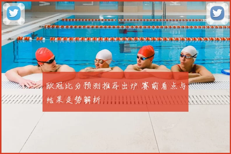 欧冠比分预测推荐出炉 赛前看点与结果走势解析