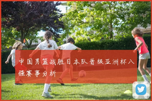 中国男篮战胜日本队晋级亚洲杯八强赛事分析