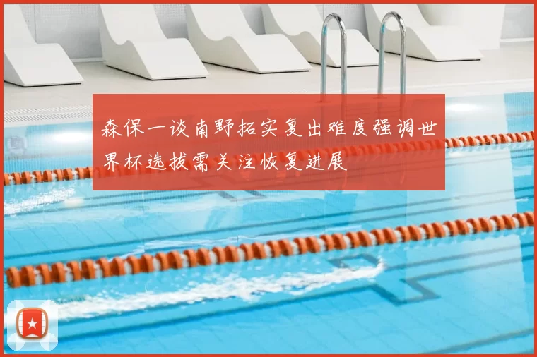 森保一谈南野拓实复出难度强调世界杯选拔需关注恢复进展