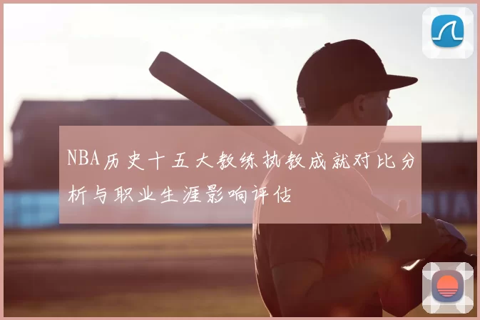 NBA历史十五大教练执教成就对比分析与职业生涯影响评估
