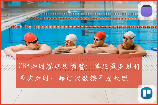 CBA加时赛规则调整：单场最多进行两次加时，超过次数按平局处理