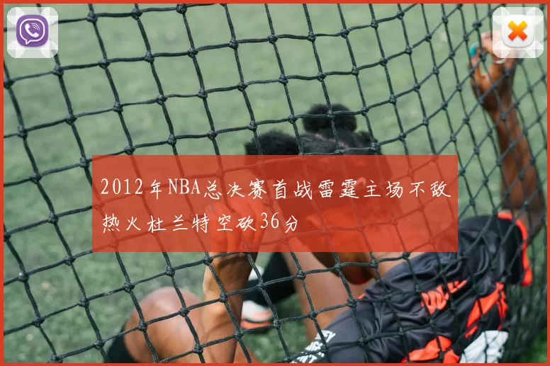 2012年NBA总决赛首战雷霆主场不敌热火杜兰特空砍36分