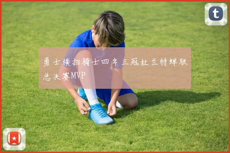 勇士横扫骑士四年三冠杜兰特蝉联总决赛MVP