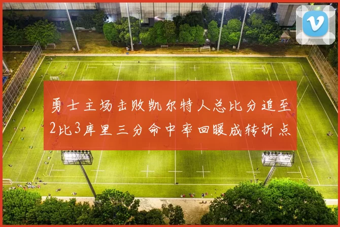 勇士主场击败凯尔特人总比分追至2比3库里三分命中率回暖成转折点