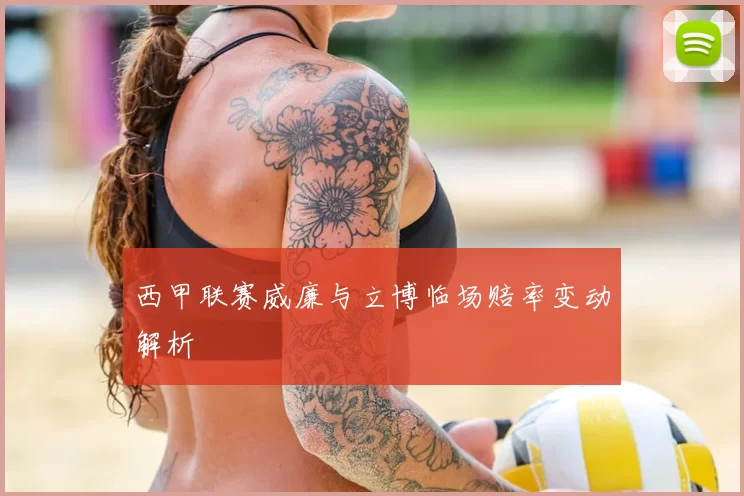 西甲联赛威廉与立博临场赔率变动解析