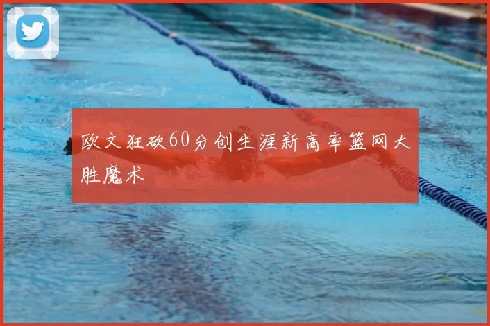 欧文狂砍60分创生涯新高率篮网大胜魔术