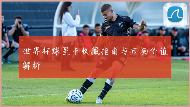 世界杯球星卡收藏指南与市场价值解析