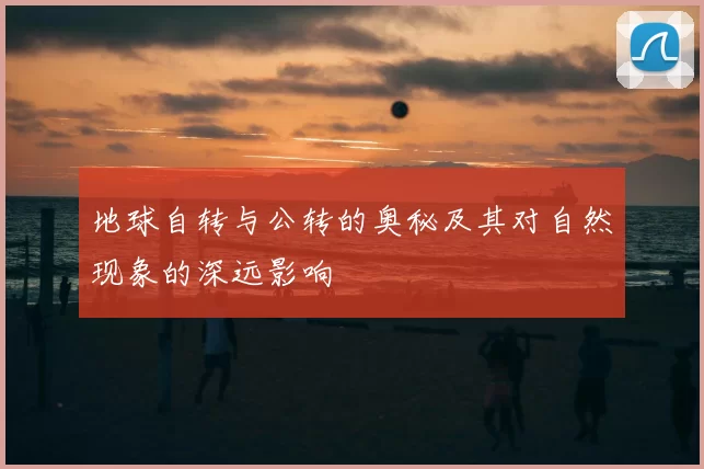 地球自转与公转的奥秘及其对自然现象的深远影响