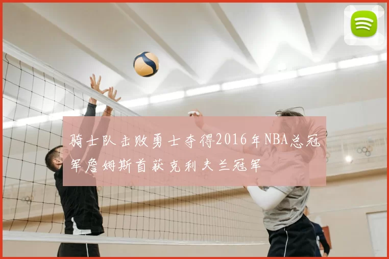 骑士队击败勇士夺得2016年NBA总冠军詹姆斯首获克利夫兰冠军