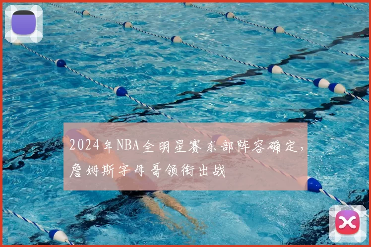2024年NBA全明星赛东部阵容确定,詹姆斯字母哥领衔出战