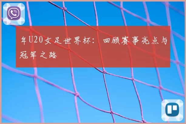 年U20女足世界杯:回顾赛事亮点与冠军之路