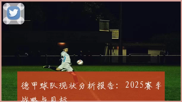 德甲球队现状分析报告：2025赛季战略与目标
