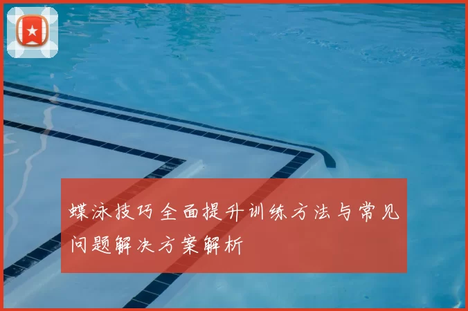 蝶泳技巧全面提升训练方法与常见问题解决方案解析