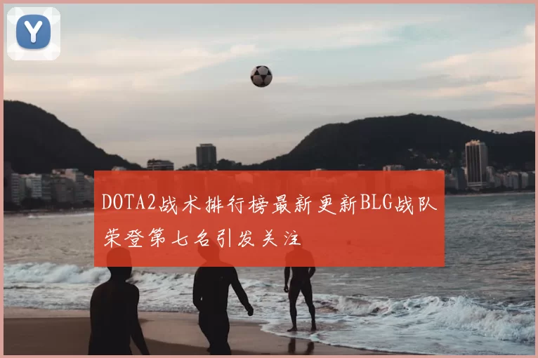 DOTA2战术排行榜最新更新BLG战队荣登第七名引发关注
