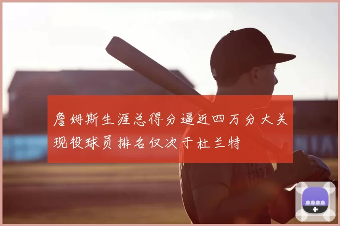 詹姆斯生涯总得分逼近四万分大关现役球员排名仅次于杜兰特