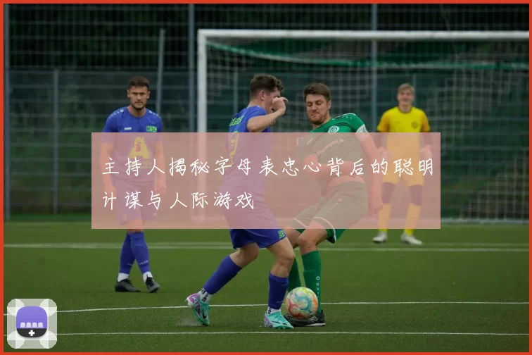 主持人揭秘字母表忠心背后的聪明计谋与人际游戏