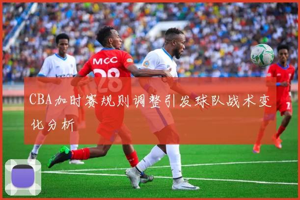 CBA加时赛规则调整引发球队战术变化分析