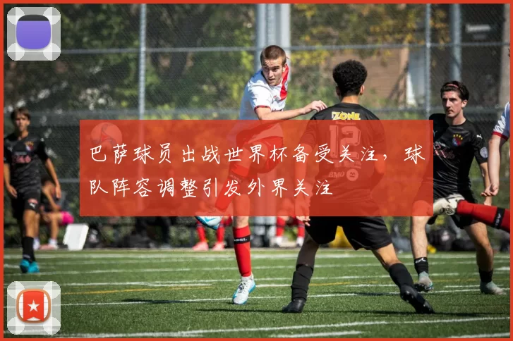 巴萨球员出战世界杯备受关注,球队阵容调整引发外界关注