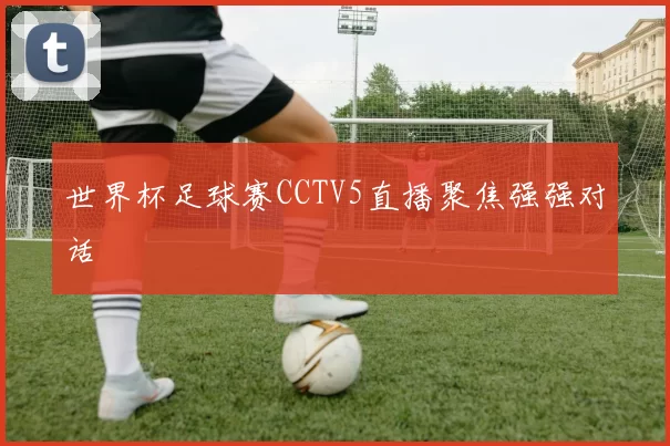 世界杯足球赛CCTV5直播聚焦强强对话