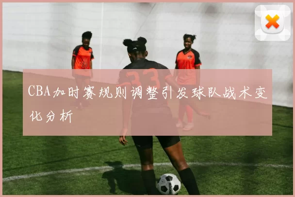 CBA加时赛规则调整引发球队战术变化分析