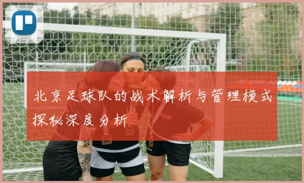 北京足球队的战术解析与管理模式探秘深度分析