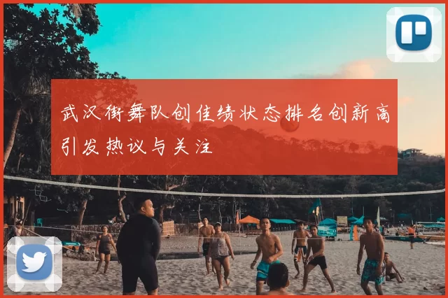 武汉街舞队创佳绩状态排名创新高引发热议与关注