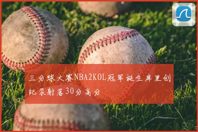 三分球大赛NBA2KOL冠军诞生库里创纪录射落30分高分