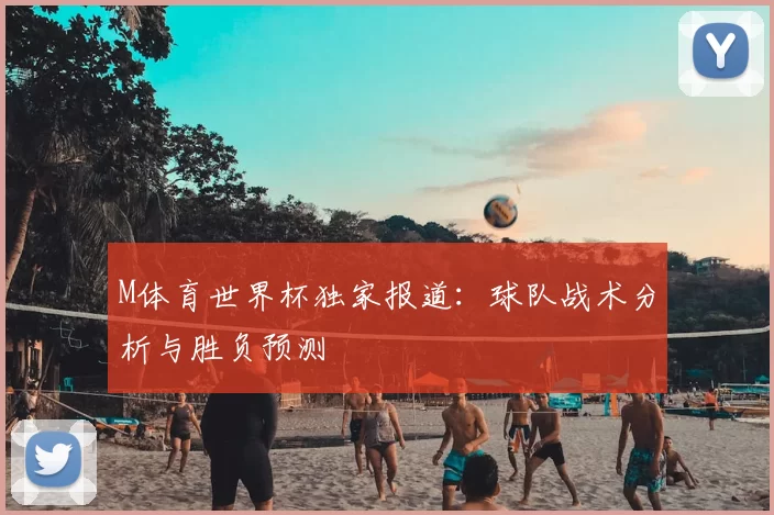 M体育世界杯独家报道：球队战术分析与胜负预测